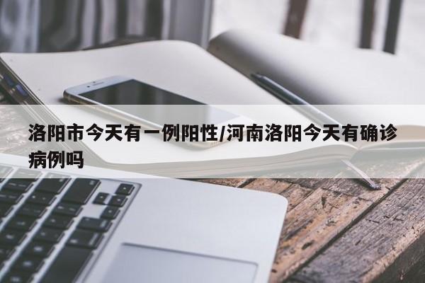 洛阳市今天有一例阳性/河南洛阳今天有确诊病例吗