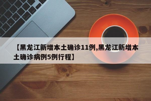 【黑龙江新增本土确诊11例,黑龙江新增本土确诊病例5例行程】