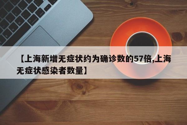 【上海新增无症状约为确诊数的57倍,上海无症状感染者数量】