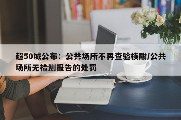 超50城公布：公共场所不再查验核酸/公共场所无检测报告的处罚