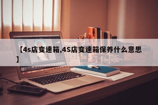 【4s店变速箱,4S店变速箱保养什么意思】