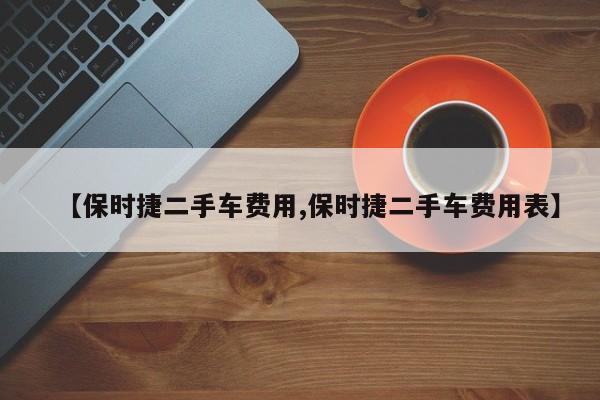 【保时捷二手车费用,保时捷二手车费用表】