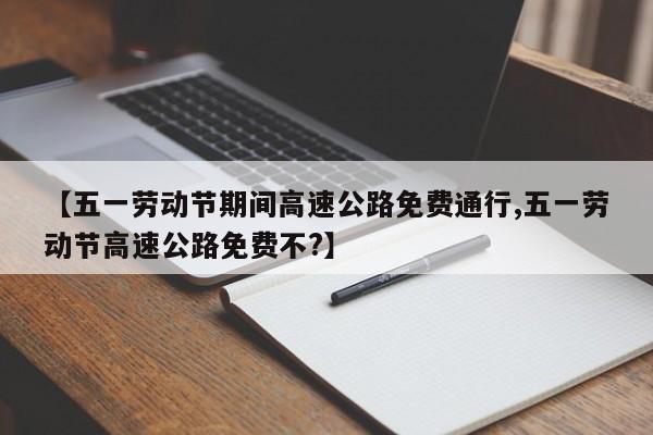 【五一劳动节期间高速公路免费通行,五一劳动节高速公路免费不?】