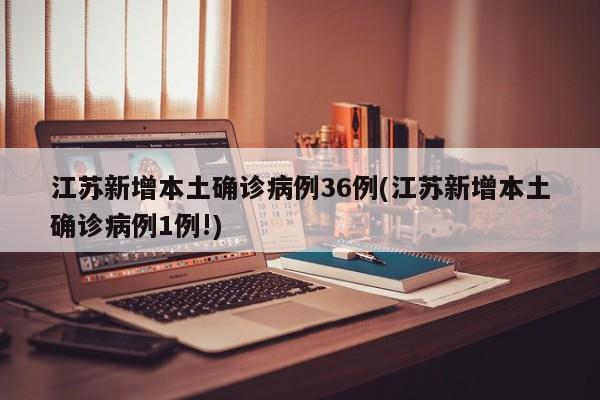 江苏新增本土确诊病例36例(江苏新增本土确诊病例1例!)