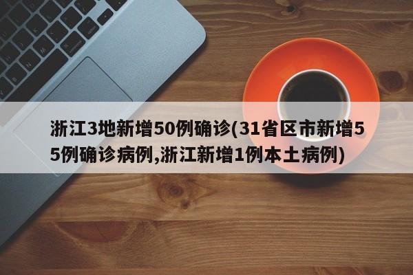 浙江3地新增50例确诊(31省区市新增55例确诊病例,浙江新增1例本土病例)