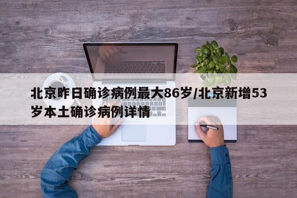 北京昨日确诊病例最大86岁/北京新增53岁本土确诊病例详情