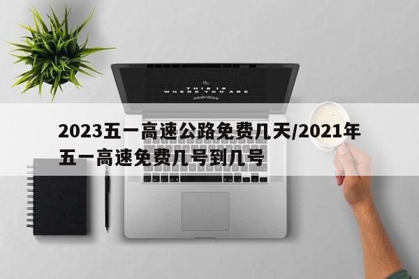 2023五一高速公路免费几天/2021年五一高速免费几号到几号