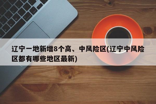 辽宁一地新增8个高、中风险区(辽宁中风险区都有哪些地区最新)