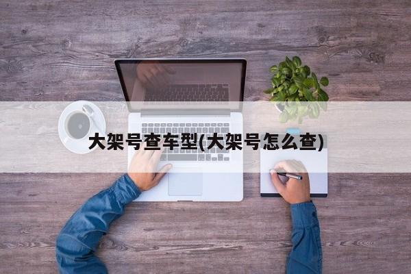 大架号查车型(大架号怎么查)