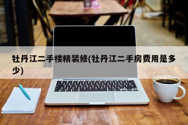 牡丹江二手楼精装修(牡丹江二手房费用是多少)