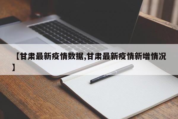 【甘肃最新疫情数据,甘肃最新疫情新增情况】