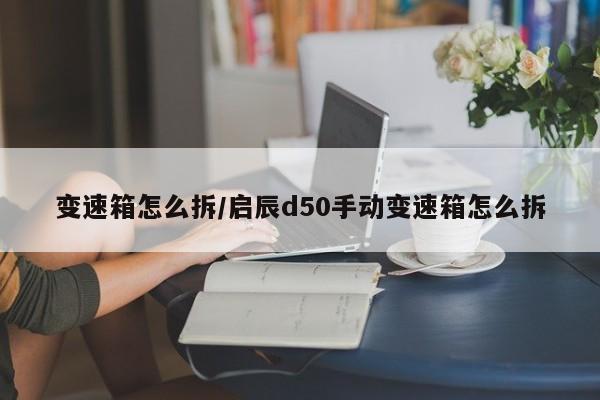 变速箱怎么拆/启辰d50手动变速箱怎么拆
