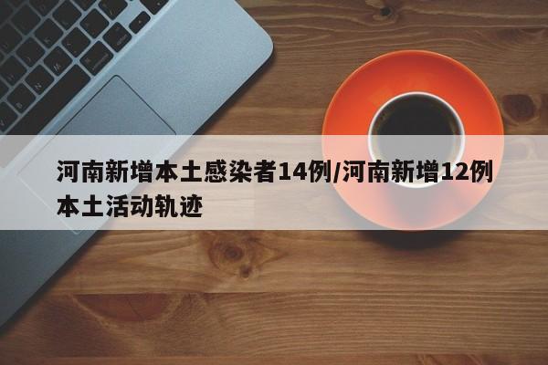 河南新增本土感染者14例/河南新增12例本土活动轨迹