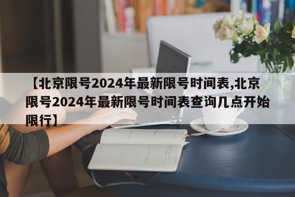 【北京限号2024年最新限号时间表,北京限号2024年最新限号时间表查询几点开始限行】