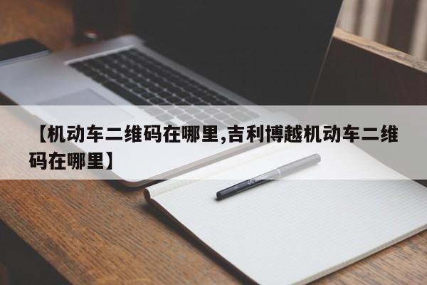【机动车二维码在哪里,吉利博越机动车二维码在哪里】