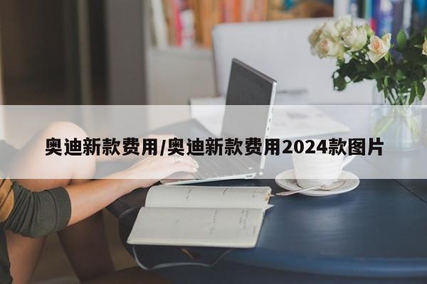 奥迪新款费用/奥迪新款费用2024款图片