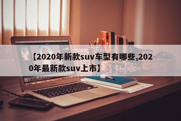 【2020年新款suv车型有哪些,2020年最新款suv上市】