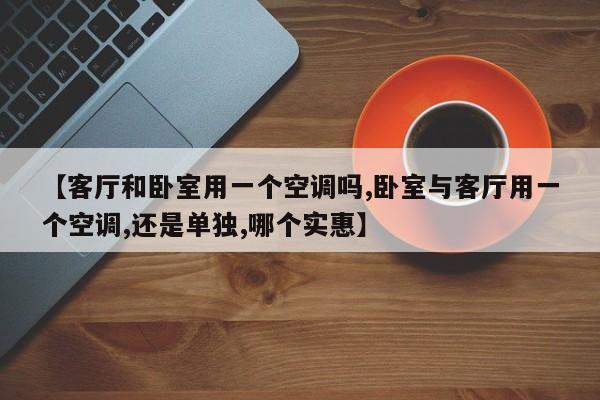 【客厅和卧室用一个空调吗,卧室与客厅用一个空调,还是单独,哪个实惠】