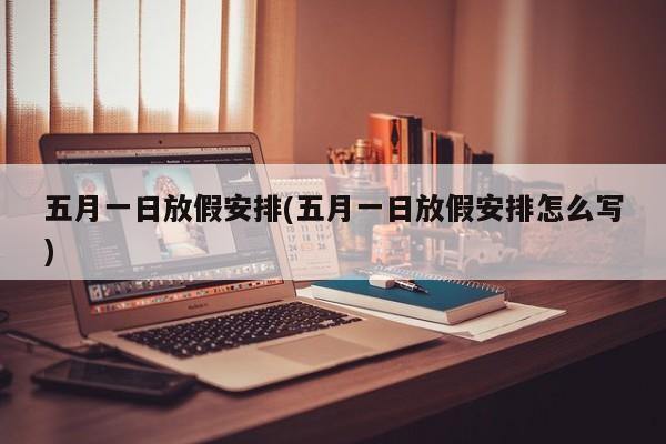 五月一日放假安排(五月一日放假安排怎么写)
