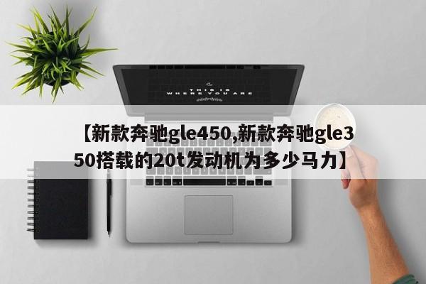 【新款奔驰gle450,新款奔驰gle350搭载的20t发动机为多少马力】