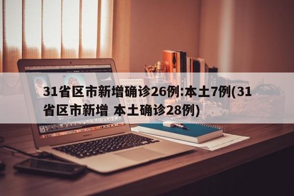 31省区市新增确诊26例:本土7例(31省区市新增 本土确诊28例)