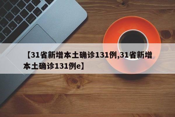 【31省新增本土确诊131例,31省新增本土确诊131例e】