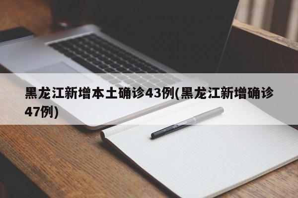 黑龙江新增本土确诊43例(黑龙江新增确诊47例)