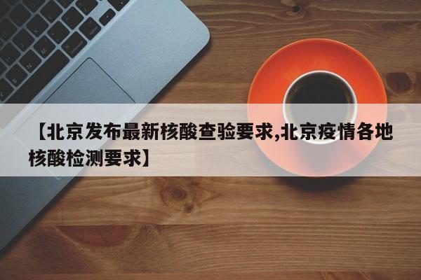 【北京发布最新核酸查验要求,北京疫情各地核酸检测要求】