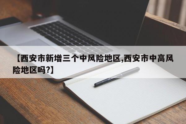 【西安市新增三个中风险地区,西安市中高风险地区吗?】
