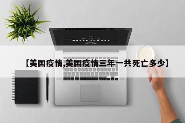 【美国疫情,美国疫情三年一共死亡多少】