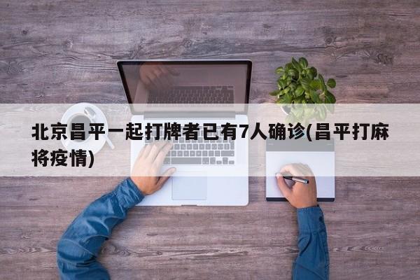 北京昌平一起打牌者已有7人确诊(昌平打麻将疫情)