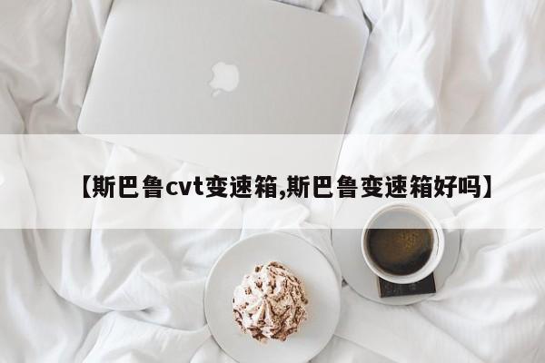 【斯巴鲁cvt变速箱,斯巴鲁变速箱好吗】