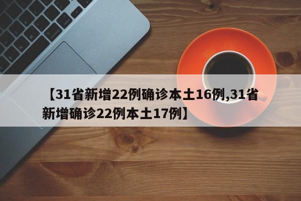 【31省新增22例确诊本土16例,31省新增确诊22例本土17例】