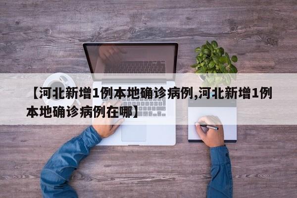 【河北新增1例本地确诊病例,河北新增1例本地确诊病例在哪】