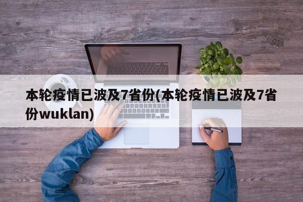 本轮疫情已波及7省份(本轮疫情已波及7省份wuklan)