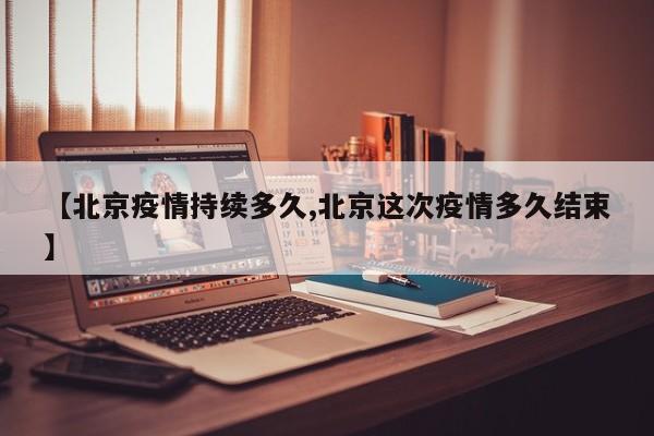 【北京疫情持续多久,北京这次疫情多久结束】