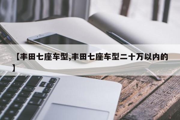 【丰田七座车型,丰田七座车型二十万以内的】