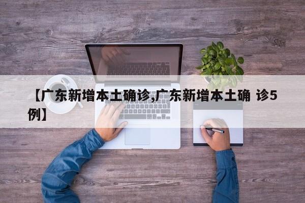 【广东新增本土确诊,广东新增本土确 诊5例】