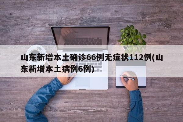 山东新增本土确诊66例无症状112例(山东新增本土病例6例)