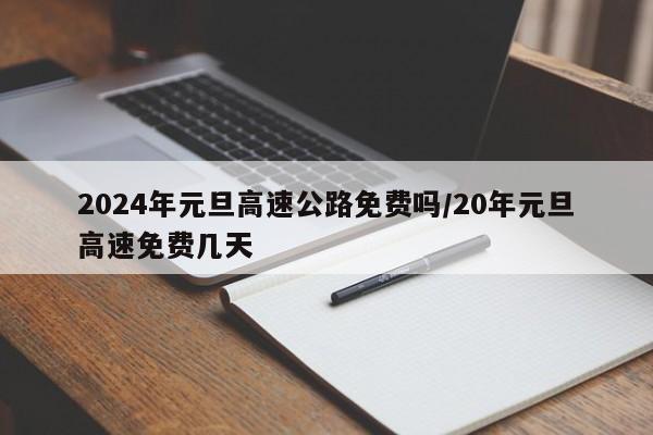 2024年元旦高速公路免费吗/20年元旦高速免费几天