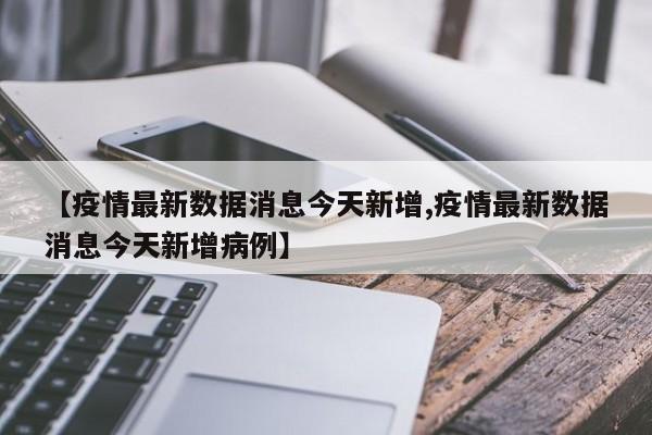 【疫情最新数据消息今天新增,疫情最新数据消息今天新增病例】