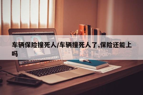 车辆保险撞死人/车辆撞死人了,保险还能上吗