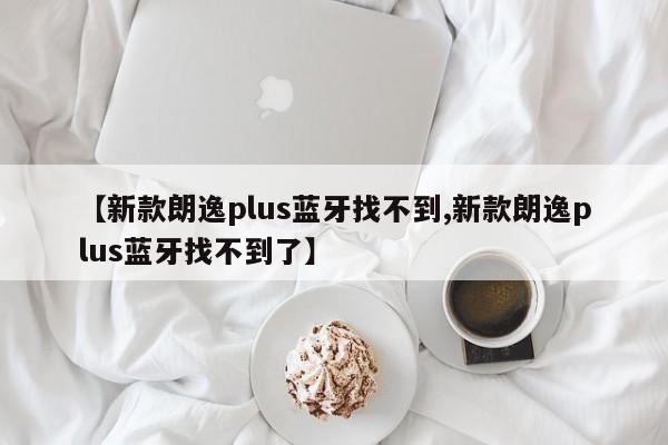 【新款朗逸plus蓝牙找不到,新款朗逸plus蓝牙找不到了】