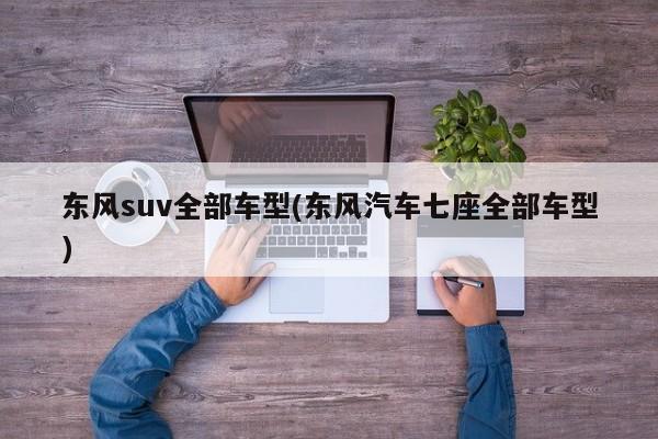 东风suv全部车型(东风汽车七座全部车型)