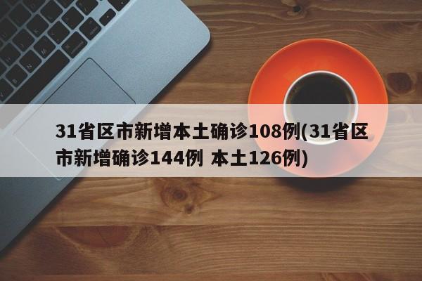 31省区市新增本土确诊108例(31省区市新增确诊144例 本土126例)