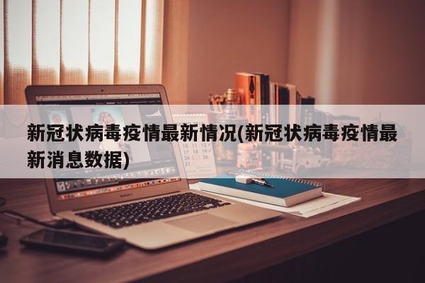 新冠状病毒疫情最新情况(新冠状病毒疫情最新消息数据)