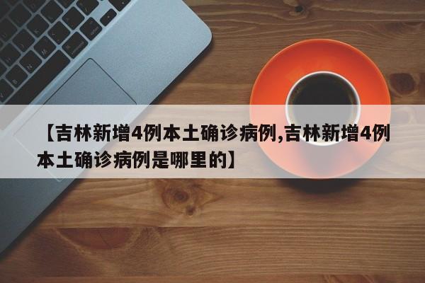 【吉林新增4例本土确诊病例,吉林新增4例本土确诊病例是哪里的】