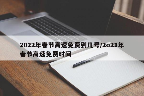 2022年春节高速免费到几号/2o21年春节高速免费时间
