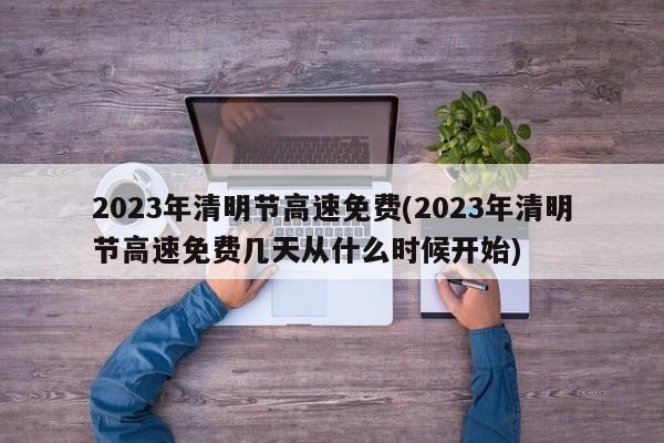2023年清明节高速免费(2023年清明节高速免费几天从什么时候开始)