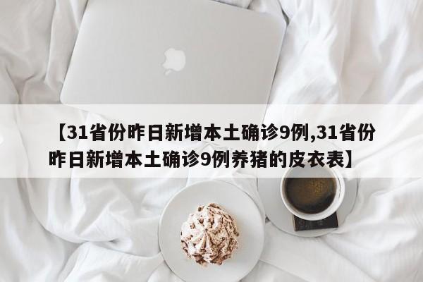 【31省份昨日新增本土确诊9例,31省份昨日新增本土确诊9例养猪的皮衣表】